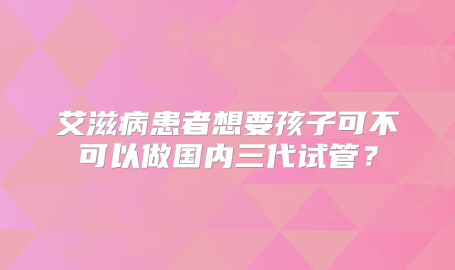 艾滋病患者想要孩子可不可以做国内三代试管？
