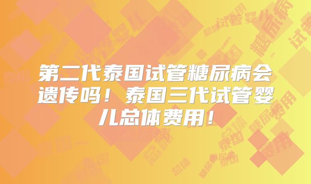第二代泰国试管糖尿病会遗传吗！泰国三代试管婴儿总体费用！