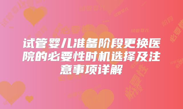 试管婴儿准备阶段更换医院的必要性时机选择及注意事项详解
