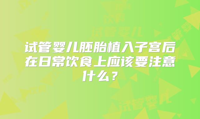 试管婴儿胚胎植入子宫后在日常饮食上应该要注意什么？