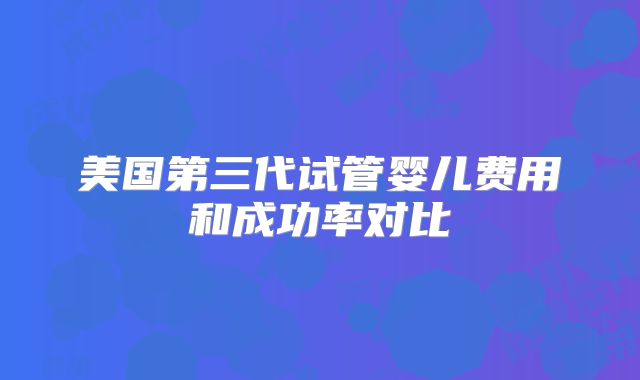 美国第三代试管婴儿费用和成功率对比