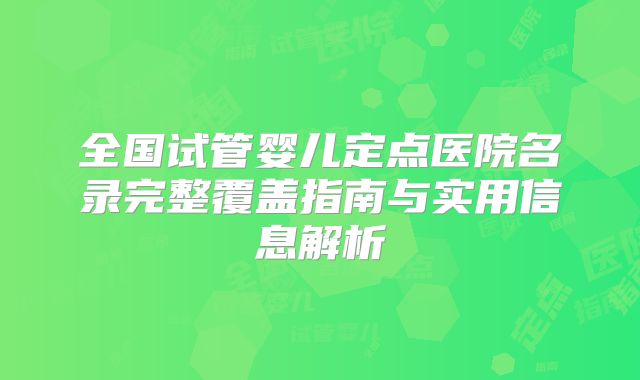 全国试管婴儿定点医院名录完整覆盖指南与实用信息解析
