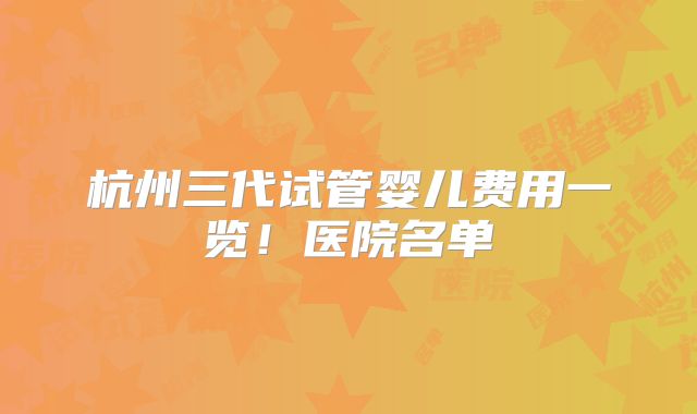 杭州三代试管婴儿费用一览！医院名单