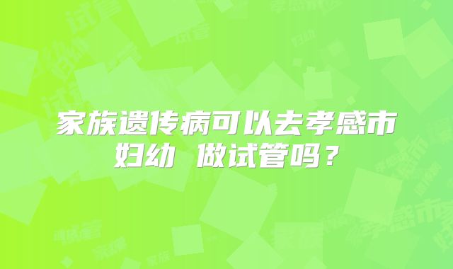 家族遗传病可以去孝感市妇幼 做试管吗?