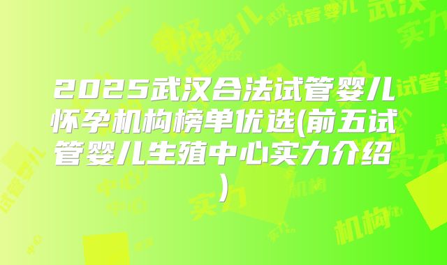 2025武汉合法试管婴儿怀孕机构榜单优选(前五试管婴儿生殖中心实力介绍)