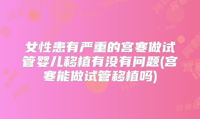 女性患有严重的宫寒做试管婴儿移植有没有问题(宫寒能做试管移植吗)