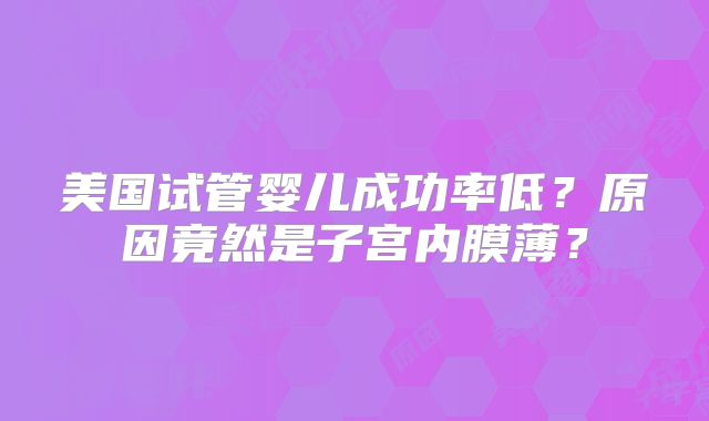 美国试管婴儿成功率低?原因竟然是子宫内膜薄?
