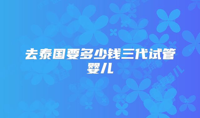 去泰国要多少钱三代试管婴儿