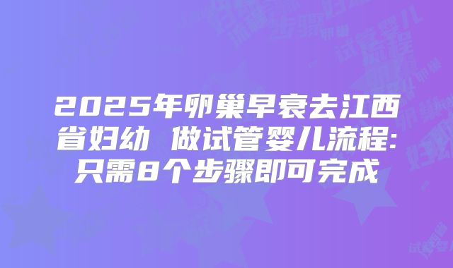2025年卵巢早衰去江西省妇幼 做试管婴儿流程:只需8个步骤即可完成