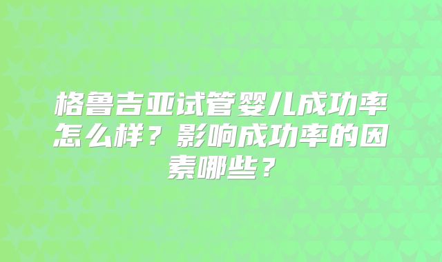 格鲁吉亚试管婴儿成功率怎么样?影响成功率的因素哪些?