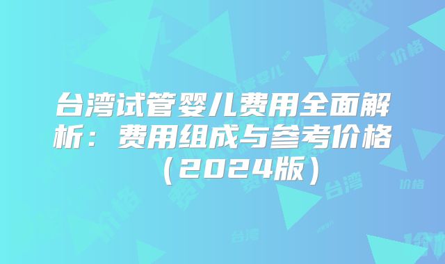 台湾试管婴儿费用全面解析：费用组成与参考价格（2024版）