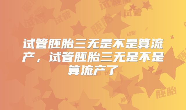 试管胚胎三无是不是算流产，试管胚胎三无是不是算流产了