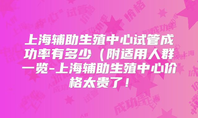 上海辅助生殖中心试管成功率有多少(附适用人群一览-上海辅助生殖中心价格太贵了!