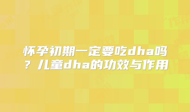 怀孕初期一定要吃dha吗？儿童dha的功效与作用