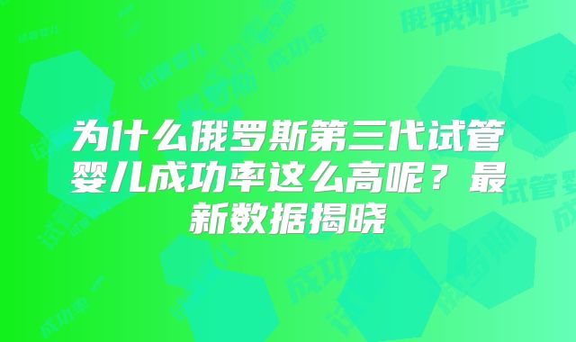 为什么俄罗斯第三代试管婴儿成功率这么高呢？最新数据揭晓