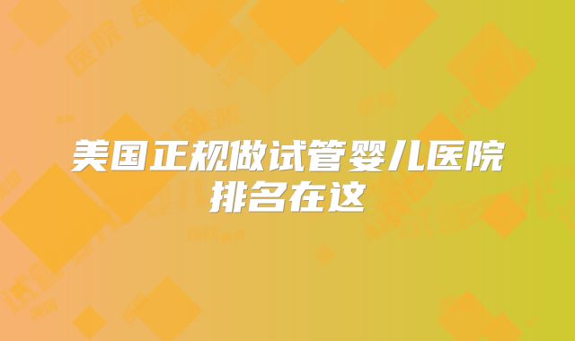 美国正规做试管婴儿医院排名在这