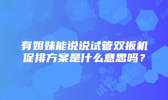 有姐妹能说说试管双扳机促排方案是什么意思吗？