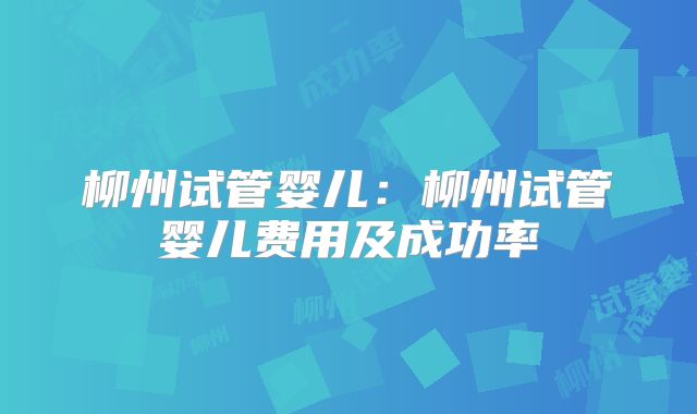 柳州试管婴儿：柳州试管婴儿费用及成功率
