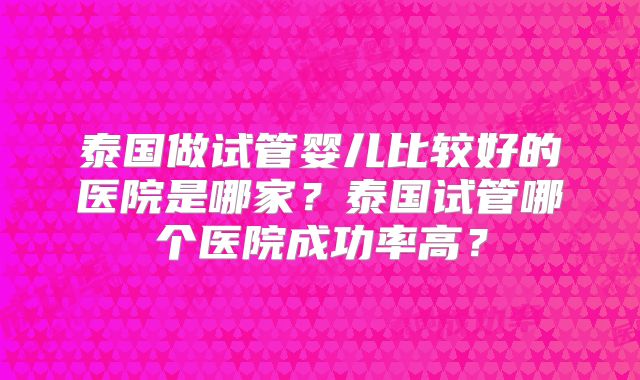 泰国做试管婴儿比较好的医院是哪家？泰国试管哪个医院成功率高？