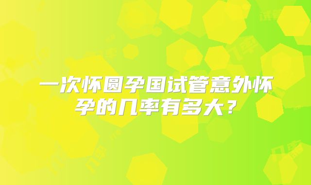 一次怀圆孕国试管意外怀孕的几率有多大？
