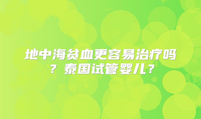 地中海贫血更容易治疗吗?泰国试管婴儿?