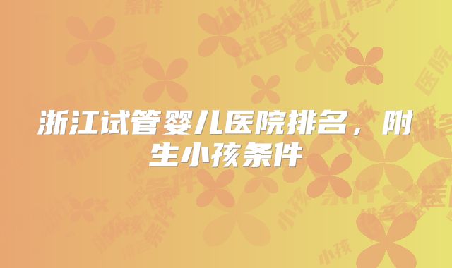 浙江试管婴儿医院排名，附生小孩条件