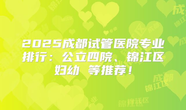 2025成都试管医院专业排行：公立四院、锦江区妇幼 等推荐！