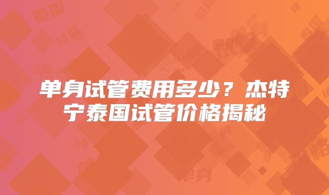 单身试管费用多少？杰特宁泰国试管价格揭秘