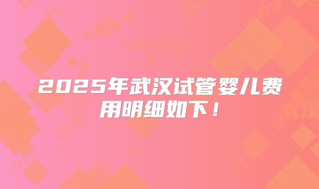 2025年武汉试管婴儿费用明细如下!