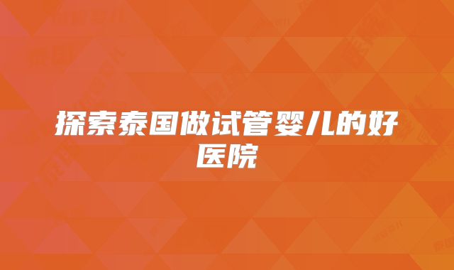 探索泰国做试管婴儿的好医院