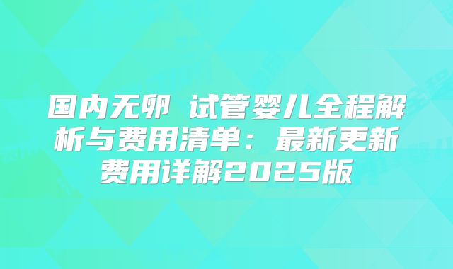国内无卵�试管婴儿全程解析与费用清单:最新更新费用详解2025版