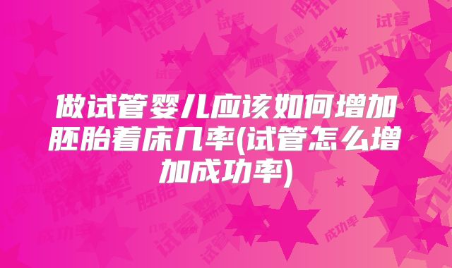 做试管婴儿应该如何增加胚胎着床几率(试管怎么增加成功率)