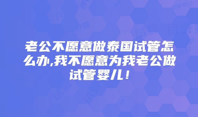 老公不愿意做泰国试管怎么办,我不愿意为我老公做试管婴儿！
