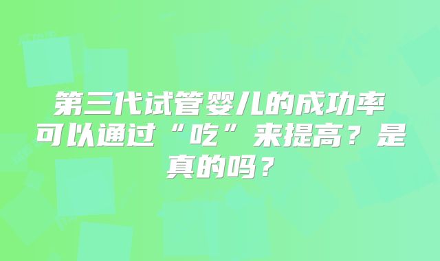 第三代试管婴儿的成功率可以通过“吃”来提高？是真的吗？