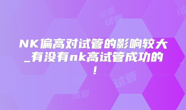 NK偏高对试管的影响较大_有没有nk高试管成功的！