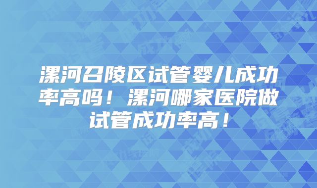 漯河召陵区试管婴儿成功率高吗！漯河哪家医院做试管成功率高！