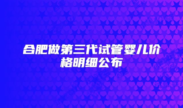 合肥做第三代试管婴儿价格明细公布
