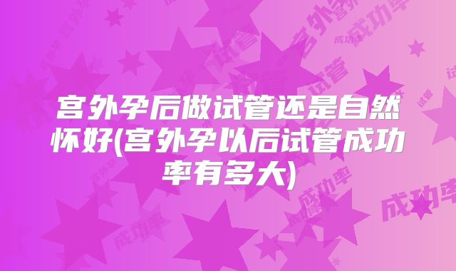 宫外孕后做试管还是自然怀好(宫外孕以后试管成功率有多大)