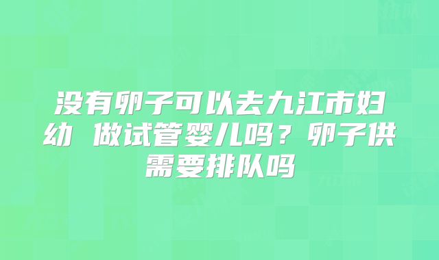 没有卵子可以去九江市妇幼 做试管婴儿吗?卵子供需要排队吗