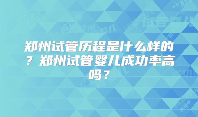 郑州试管历程是什么样的？郑州试管婴儿成功率高吗？