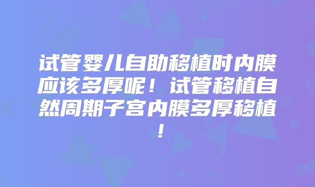 试管婴儿自助移植时内膜应该多厚呢！试管移植自然周期子宫内膜多厚移植！