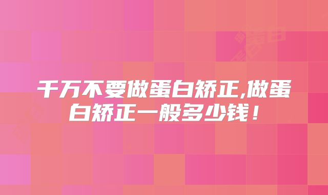 千万不要做蛋白矫正,做蛋白矫正一般多少钱！