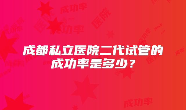 成都私立医院二代试管的成功率是多少？