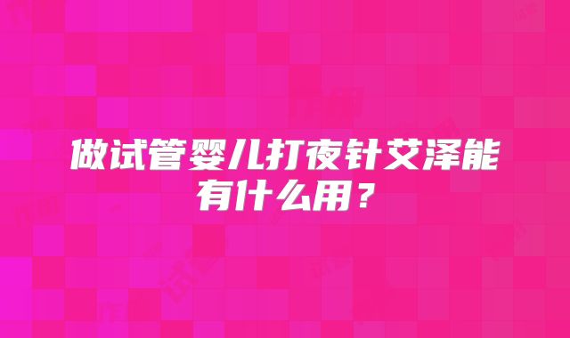 做试管婴儿打夜针艾泽能有什么用？