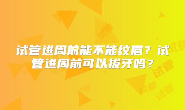试管进周前能不能纹眉?试管进周前可以拔牙吗?