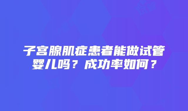子宫腺肌症患者能做试管婴儿吗？成功率如何？