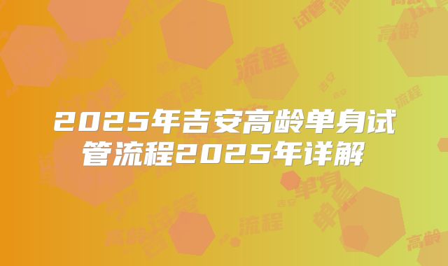 2025年吉安高龄单身试管流程2025年详解