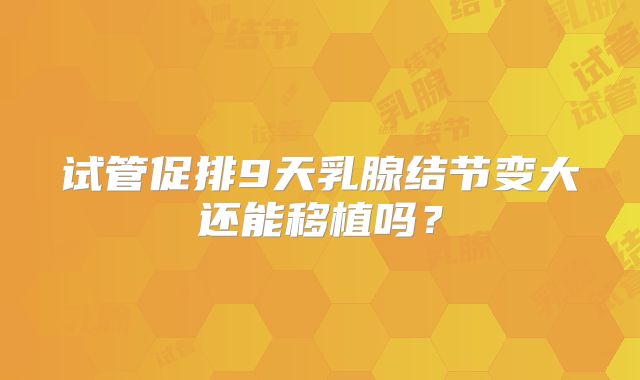 试管促排9天乳腺结节变大还能移植吗？