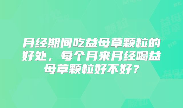 月经期间吃益母草颗粒的好处，每个月来月经喝益母草颗粒好不好？