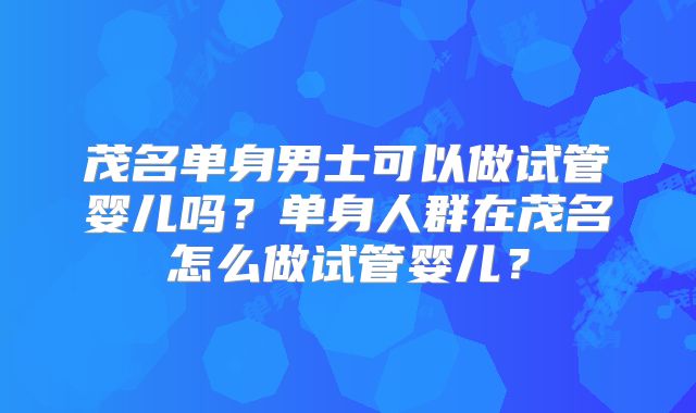 茂名单身男士可以做试管婴儿吗？单身人群在茂名怎么做试管婴儿？